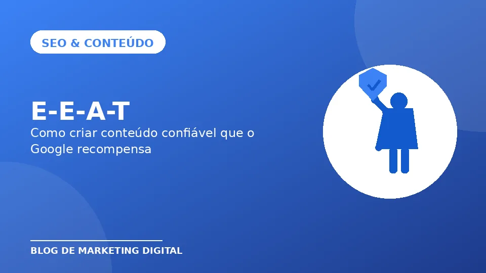 E-E-A-T: Como Criar Conteúdo Confiável que o Google Recompensa