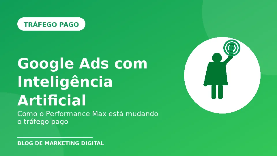 Google Ads com Inteligência Artificial: Como o Performance Max Está Mudando o Tráfego Pago